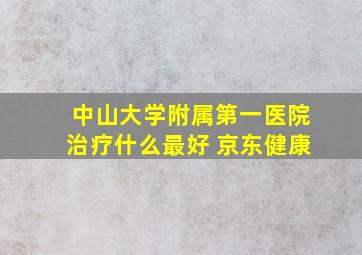 中山大学附属第一医院治疗什么最好 京东健康